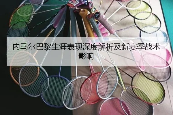 内马尔巴黎生涯表现深度解析及新赛季战术影响
